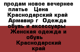 продам новое вечернее платье › Цена ­ 8 000 - Краснодарский край, Армавир г. Одежда, обувь и аксессуары » Женская одежда и обувь   . Краснодарский край